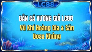 Bắn Cá Vương Giả LC88 – Vũ Khí Hoàng Gia & Săn Boss Khủng