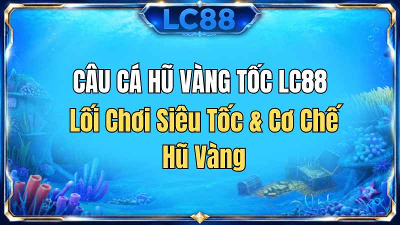 Câu Cá Hũ Vàng Tốc LC88 – Lối Chơi Siêu Tốc & Cơ Chế Hũ Vàng
